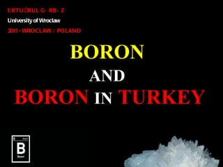 BORON   A ND   BORON   IN   TURKEY ERTU Ğ RUL G Ü RB Ü Z   University of Wroclaw  2011 - WROCLAW / POLAND 