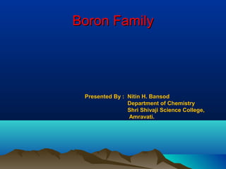 Boron FamilyBoron Family
Presented By : Nitin H. Bansod
Department of Chemistry
Shri Shivaji Science College,
Amravati.
 