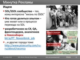 SSDL для руководителей PDUG
Ищем
SDL/SSDL сообщество – тех,
кому интересна “жизнь по SSDL”
Кто готов делиться опытом –
уже живет или в процессе
перехода на SDL
разработчиков на С#, QA,
фронтендеров, аналитиков
в Новосибирск
bit.ly/PT_Novosibirsk_job
…и другие города тоже
http://www.ptsecurity.com/ru-
ru/about/vacancy
Минутка Рекламы
SSDL Митап, Москва, Белые Сады 6225 ноября 2016
 