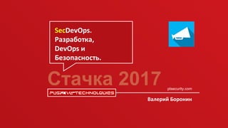 Стачка 2017 ptsecurity.com
Валерий Боронин
SecDevOps.
Разработка,
DevOps и
Безопасность.
 