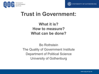 Trust in Government:
What it is?
How to measure?
What can be done?
Bo Rothstein
The Quality of Government Institute
Department of Political Science
University of Gothenburg

www.qog.pol.gu.se

 