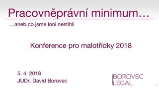 …aneb co jsme loni nestihli
Konference pro malotřídky 2018
5. 4. 2018
JUDr. David Borovec
1
Pracovněprávní minimum…
 