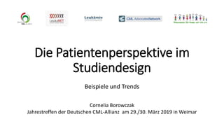 Die Patientenperspektive im
Studiendesign
Beispiele und Trends
Cornelia Borowczak
Jahrestreffen der Deutschen CML-Allianz am 29./30. März 2019 in Weimar
 