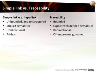 Simple link vs. Traceability

Simple link e.g. hyperlink      Traceability
• Unbounded, and unstructured   • Bounded
• Implicit semantics            • Explicit well defined semantics
• Unidirectional                • Bi-directional
• Ad-hoc                        • Often process governed
 