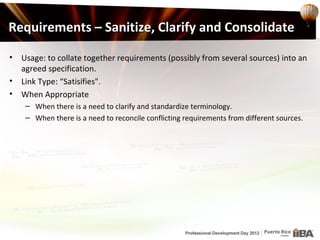 Requirements – Sanitize, Clarify and Consolidate

•   Usage: to collate together requirements (possibly from several sources) into an
    agreed specification.
•   Link Type: “Satisifies".
•   When Appropriate
     – When there is a need to clarify and standardize terminology.
     – When there is a need to reconcile conflicting requirements from different sources.
 