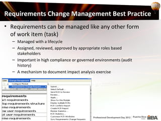 Requirements Change Management Best Practice
• Requirements can be managed like any other form
  of work item (task)
  – Managed with a lifecycle
  – Assigned, reviewed, approved by appropriate roles based
    stakeholders
  – Important in high compliance or governed environments (audit
    history)
  – A mechanism to document impact analysis exercise
 