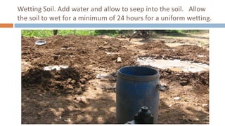 Wetting Soil. Add water and allow to seep into the soil. Allow
the soil to wet for a minimum of 24 hours for a uniform wetting.
 