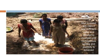 Mud is mixed
 with DBV-1
and sufficient
  water and
  allowed to
incubate until
homogenous
 wetting and
  plasticity is
   achieved
 