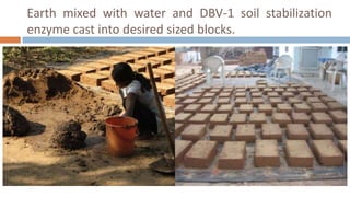 Earth mixed with water and DBV-1 soil stabilization
enzyme cast into desired sized blocks.
 