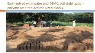 Earth mixed with water and DBV-1 soil stabilization
enzyme cast into desired sized blocks.
 