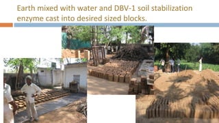 Earth mixed with water and DBV-1 soil stabilization
enzyme cast into desired sized blocks.
 