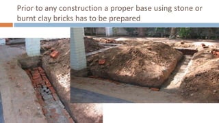 Prior to any construction a proper base using stone or
burnt clay bricks has to be prepared
 