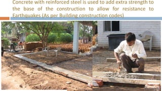 Concrete with reinforced steel is used to add extra strength to
the base of the construction to allow for resistance to
Earthquakes (As per Building construction codes)
 