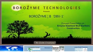BOROŹYME TECHNOLOGiES
                        Presents


     BOROŹYME ¦ B ‘DBV-1’
                                           Concept Presentation on :
                                       Enzyme Stabilized Mud (Earthen)
                                               Construction.




    Nucleation Center    Marketed by                   Large-Scale Production
 