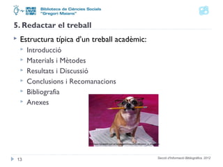 Secció d'Informació Bibliogràfica. 2012 
5. Redactar el treball 
 Estructura típica d’un treball acadèmic: 
 Introducció 
 Materials i Mètodes 
 Resultats i Discussió 
 Conclusions i Recomanacions 
 Bibliografia 
 Anexes 
13 
http://www.hpcastelli.com.ar/lapureza/biblioteca/socializacion_y_educacion 
 