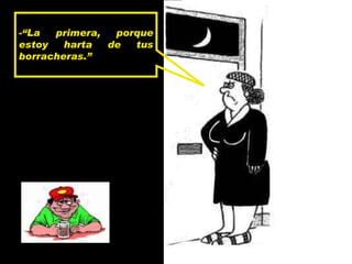 - “La primera, porque estoy harta de tus borracheras.” 