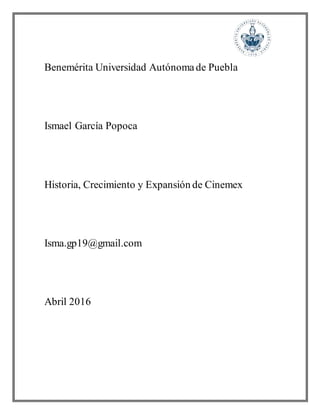 Benemérita Universidad Autónomade Puebla
Ismael García Popoca
Historia, Crecimiento y Expansión de Cinemex
Isma.gp19@gmail.com
Abril 2016
 