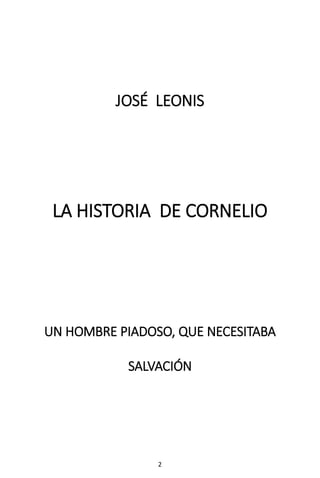2
JOSÉ LEONIS
LA HISTORIA DE CORNELIO
UN HOMBRE PIADOSO, QUE NECESITABA
SALVACIÓN
 