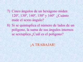 7) Cinco ángulos de un hexágono miden
120º, 130º, 140º, 150º y 160º ¿Cuánto
mide el sexto ángulo?
8) Si se quintuplica el número de lados de un
polígono, la suma de sus ángulos internos
se sextuplica ¿Cuál es el polígono?
¡A TRABAJAR!
 