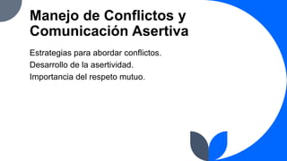 Manejo de Conflictos y
Comunicación Asertiva
Estrategias para abordar conflictos.
Desarrollo de la asertividad.
Importancia del respeto mutuo.
 
