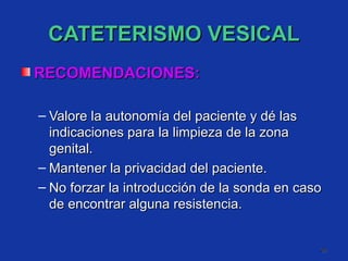 CATETERISMO VESICAL RECOMENDACIONES: Valore la autonomía del paciente y dé las indicaciones para la limpieza de la zona genital. Mantener la privacidad del paciente. No forzar la introducción de la sonda en caso de encontrar alguna resistencia. 