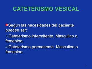 CATETERISMO VESICAL Según las necesidades del paciente pueden ser: Cateterismo intermitente. Masculino o femenino. Cateterismo permanente. Masculino o femenino. 