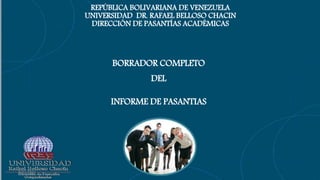 8/31/2021
REPÚBLICA BOLIVARIANA DE VENEZUELA
UNIVERSIDAD DR. RAFAEL BELLOSO CHACIN
DIRECCIÓN DE PASANTÍAS ACADÉMICAS
BORRADOR COMPLETO
DEL
INFORME DE PASANTIAS
 