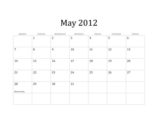 May 2012
     MONDAY         TUESDAY       WEDNESDAY        THURSDAY        FRIDAY        SATURDAY        SUNDAY

               1              2               3               4             5               6


7              8              9               10              11            12              13


14             15             16              17              18            19              20


21             22             23              24              25            26              27


28             29             30              31

Memorial Day
 