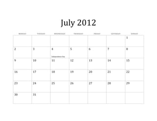 July 2012
     MONDAY        TUESDAY       WEDNESDAY           THURSDAY        FRIDAY        SATURDAY        SUNDAY

                                                                                              1


2             3              4                  5               6             7               8

                             Independence Day

9             10             11                 12              13            14              15


16            17             18                 19              20            21              22


23            24             25                 26              27            28              29


30            31
 