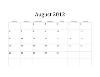 August 2012
     MONDAY        TUESDAY       WEDNESDAY        THURSDAY        FRIDAY        SATURDAY        SUNDAY

                             1               2               3             4               5


6             7              8               9               10            11              12


13            14             15              16              17            18              19


20            21             22              23              24            25              26


27            28             29              30              31
 