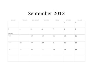 September 2012
     MONDAY        TUESDAY       WEDNESDAY        THURSDAY        FRIDAY        SATURDAY        SUNDAY

                                                                           1               2


3             4              5               6               7             8               9

Labor Day

10            11             12              13              14            15              16


17            18             19              20              21            22              23


24            25             26              27              28            29              30
 