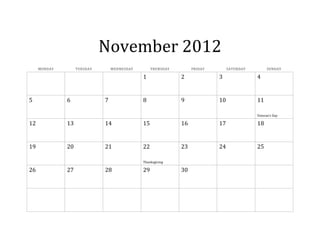 November 2012
     MONDAY        TUESDAY       WEDNESDAY        THURSDAY        FRIDAY        SATURDAY         SUNDAY

                                             1               2             3               4


5             6              7               8               9             10              11

                                                                                           Veteran’s Day

12            13             14              15              16            17              18


19            20             21              22              23            24              25

                                             Thanksgiving

26            27             28              29              30
 