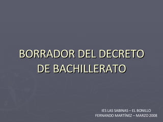 BORRADOR DEL DECRETO DE BACHILLERATO IES LAS SABINAS – EL BONILLO FERNANDO MARTÍNEZ – MARZO 2008 