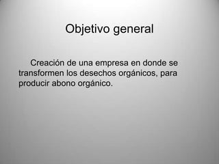 Objetivo general
Creación de una empresa en donde se
transformen los desechos orgánicos, para
producir abono orgánico.

 