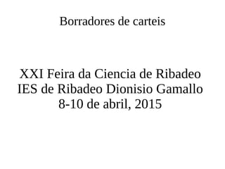 Borradores de carteis
XXI Feira da Ciencia de Ribadeo
IES de Ribadeo Dionisio Gamallo
8-10 de abril, 2015
 