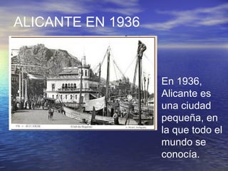 ALICANTE EN 1936
En 1936,
Alicante es
una ciudad
pequeña, en
la que todo el
mundo se
conocía.
 