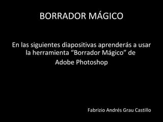 BORRADOR MÁGICO
En las siguientes diapositivas aprenderás a usar
la herramienta “Borrador Mágico” de
Adobe Photoshop
Fabrizio Andrés Grau Castillo
 