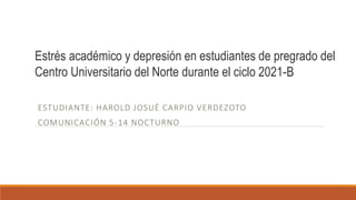 ESTUDIANTE: HAROLD JOSUÉ CARPIO VERDEZOTO
COMUNICACIÓN 5-14 NOCTURNO
Estrés académico y depresión en estudiantes de pregrado del
Centro Universitario del Norte durante el ciclo 2021-B
 