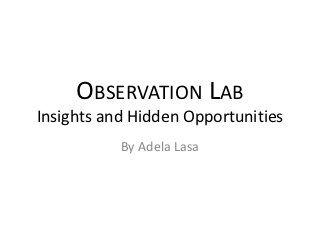 OBSERVATION LAB
Insights and Hidden Opportunities
           By Adela Lasa
 