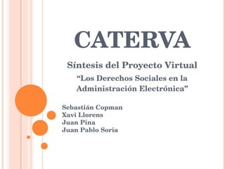 CATERVA Síntesis del Proyecto Virtual “ Los Derechos Sociales en la Administración Electrónica” Sebastián Copman Xavi Llorens Juan Pina Juan Pablo Soria 