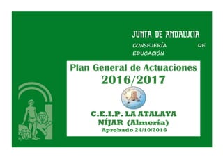 CONSEJERÍA DE
EDUCACIÓN
Plan General de Actuaciones
2016/2017
C.E.I.P. LA ATALAYA
NÍJAR (Almería)
Aprobado 24/10/2016
 