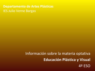 Departamento de Artes Plásticas IES Julio Verne Bargas Información sobre la materia optativa Educación Plástica y Visual 4º ESO 