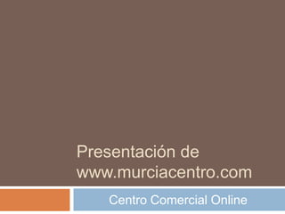 Presentación de
www.murciacentro.com
   Centro Comercial Online
 