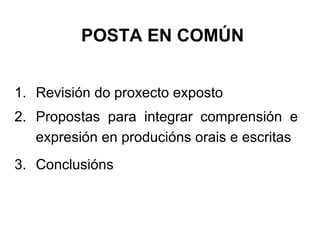 POSTA EN COMÚN Revisión do proxecto exposto Propostas para integrar comprensión e expresión en producións orais e escritas  Conclusións  
