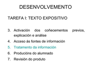 DESENVOLVEMENTO  TAREFA I: TEXTO EXPOSITIVO Activación dos coñecementos previos, explicación e análise Acceso ás fontes de información Tratamento da información Producións do alumnado  Revisión do produto 