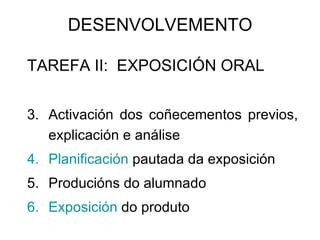 DESENVOLVEMENTO  TAREFA II:  EXPOSICIÓN ORAL Activación dos coñecementos previos, explicación e análise Planificación  pautada da exposición Producións do alumnado  Exposición  do produto 