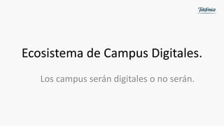 Ecosistema de Campus Digitales.
Los campus serán digitales o no serán.
 