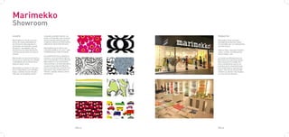 Marimekko
Showroom
CLIENTE                             cionando el diseño interior y el              PRODUCTOS
                                    vestir en Finlandia, pero no pasó
Marimekko es uno de los crea-       mucho tiempo antes de que los                 Marimekko tiene una gran
dores de moda y diseñadores         originales diseños de Marimekko               variedad de productos, todos
de interiores más populares y       adquireran fama internacional.                reconocibles por sus estampados
estimados de Finlandia, trayen-                                                   característicos.
do placer, comodidad, color y       Marimekko hoy en dia en una
harmonía a las vidas diarias de     compañía pública con unos 1.000               Fabrica telas, ropa para hombre,
millones de personas en todo el     vendedores por todo el mundo.                 mujer y niños, complementos
mundo.                                                                            para el hogar...etc.
                                    La combinación de un diseño in-
Marimekko es una marca fuerte y     novador y una excelente fabrica-              La tienda que diseñaremos en
única que es sinónimo de calidad,   ción le ha ganado a los productos             Barcelona es la primera tienda
creatividad y de la última tecno-   Marimekko un reconocimiento                   de la marca en la ciudad. Por
logía de sobar como.                internacional y un éxito duradero.            ésto consideramos que en un
                                    La gama de productos Marime-                  principio será conveniente que
Marimekko se fundó en 1951 por      kko es muy diversa, estando con-              solo venda telas y ropa para la
Armi y Viljo Ratia. Las coloridas   puesta de ropa, textiles para el              mujer. Una vez se conozca Ma-
telas y vestidos fueron introdu-    interior, regalos, bolsos y otros             rimekko se abrirán más tiendas
cidos por la compañía revolu-       accesorios.                                   con sus otros productos.




                                                                         PAG.13   PAG.14
 