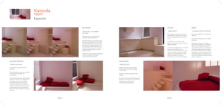 Vivienda
                                        125m 3

                                        Espacios

                                                           RECIBIDOR                                                                         COCINA                                  BAÑO

                                                           “filtro activo, con múltiples                                                     “espacio activo”                        “un espacio más de la vivienda”
                                                           funciones”
                                                                                                                                             Es el espacio más sucio y más des-      Es la unica habitación cerrada de la
                                                                                                                                             ordenado de la vivienda y por ésto el   vivienda.
                                                           Espacio de acceso, de paso para
                                                                                                                                             más escondido, desde la entrada no
                                                           cualquier persona que entre.
                                                                                                                                             se ve.                                  El espacio de la higiene y el cuidado
                                                           Está pensado para que sea algo más                                                                                        personal.
                                                           que ésto, un espacio útil. El armario                                             El mobiliario es sencillo y está
                                                           de la entrada es más que un armario                                               dispuesto para dar máxima funciona-     Está compuesto por un inodoro,
                                                           para dejar los abrigos, detrás de una                                             lidad al inquilino.                     una ducha,un lavabo, un mueble de
                                                           de sus puertas se encuentra un pe-                                                                                        labavo, una banqueta para sentar-
                                                           queño estudio, una mesa, con cajones                                              La nevera es pequeña, pero suficiente   nos, bajo el mueble, y un armario. El
                                                           y estanterías además de una silla                                                 para una o dos personas. Se             armario es algo inusual en el baño,
                                                           también oculta.                                                                   encuentra cerca de la pica, que está    pero puede resultar muy útil. Antes
                                                                                                                                             cerca la ventana, para que cuando       o después de vestirnos siempre aca-
                                                           Cuando el inquilino tenga visita podrá                                            freguen los platos puedan ver más       bamos pasando por el baño:al salir
                                                           ocultar su espacio de estudio,                                                    allá de la pared. Para cocinar,         de la ducha, porque nos tenemos que
                                                           normalmente desordenado.                                                          vitrocerámica y una buena campana.      peinar, maquillar,...


SALON/COMEDOR                                                                                       HABITACIÓN
“espacio de reunion”                                                                                “habitación nido”

Es el espacio más amplio de la                                                                      Desde ella se ve toda la vivienda.
vivienda.                                                                                           Permite observar desde un lugar
                                                                                                    resguardado.
Esta diseñado para que sea versátil y
el usuario lo use según sus                                                                         Se abre y se cierra según las nece-
necesidades.                                                                                        sidades.

En el encontramos una tarima que el                                                                 De noche, con la luz encendida es una
inquilino “vestirá” con cojines para                                                                lámpara. Al amanecer, la luz se filtra
convertirla en el sofá que desee.                                                                   suavemente a través de los
El mueble más alto servirá para                                                                     cerramientos translúcidos.
colocar la televisión. En el centro,
vendrá una mesa con ruedas, que se
levantará para comer en ella si se
desea. El usuario decidirá cual es su
posición.




                                                   PAG.9                                                                                     PAG.10
 