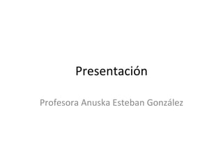Presentación
Profesora Anuska Esteban González
 